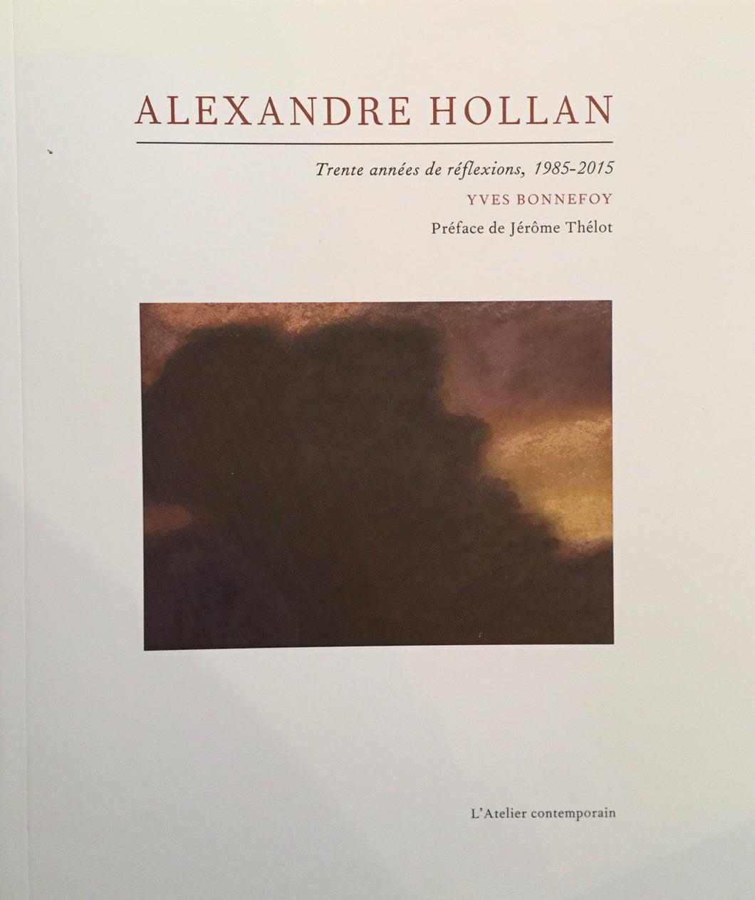 Alexandre Hollan. <i>Trente années de réflexions, 1985- 2015 </i>. Editions L’Atelier contemporain, 2016.